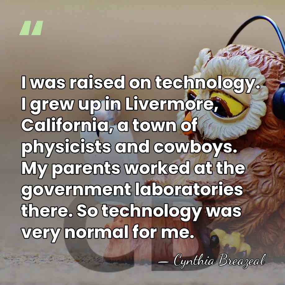 I was raised on technology. I grew up in Livermore, California, a&hellip; - Cynthia Breazeal