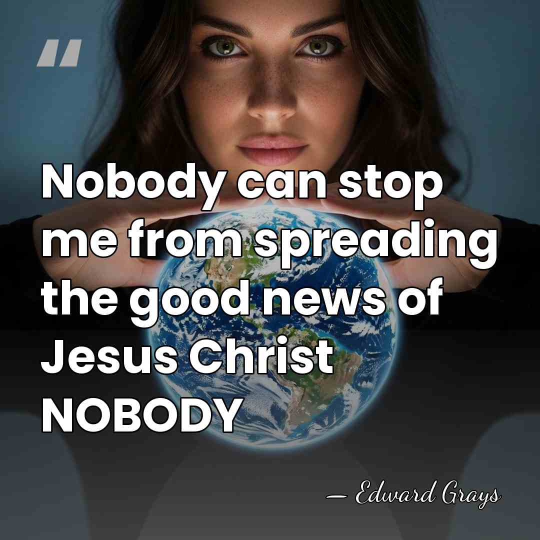 Nobody can stop me from spreading the good news of Jesus Christ&hellip; - Edward Grays