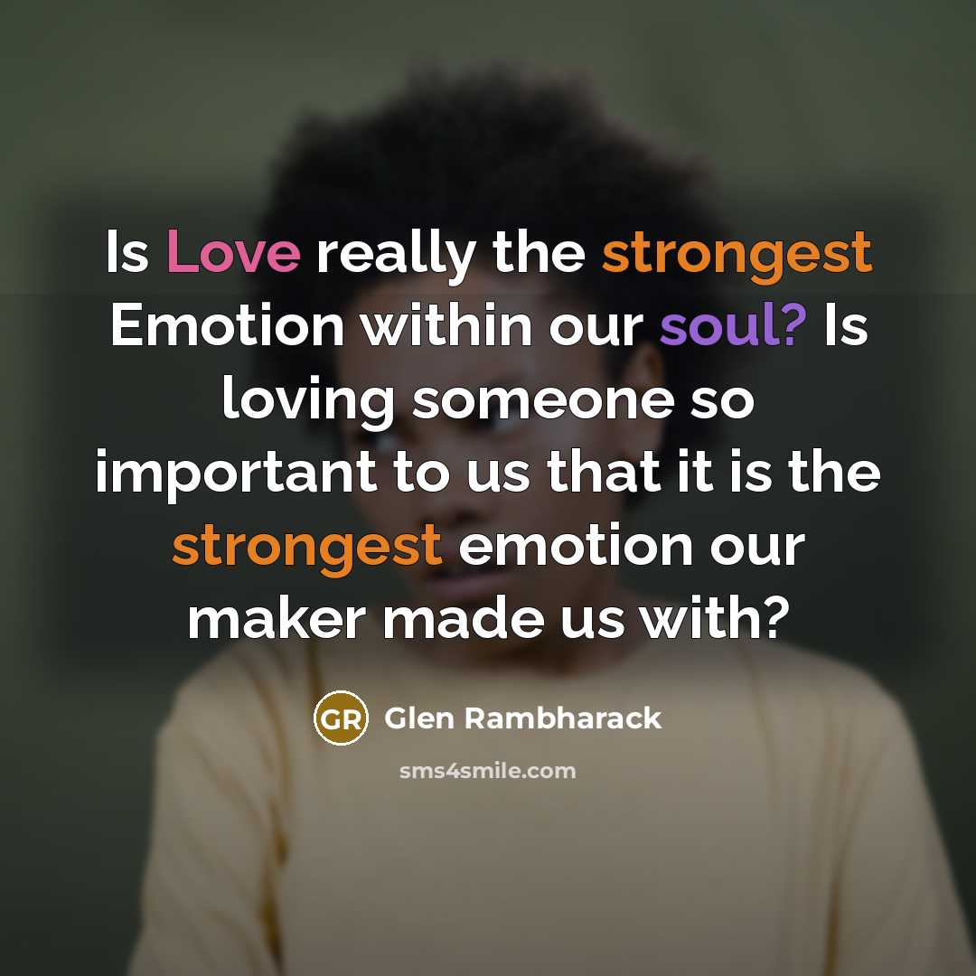 “Is Love really the strongest Emotion within our soul? Is loving someone so important to us that it is the strongest emotion our maker made us with?” quote by Glen Rambharack