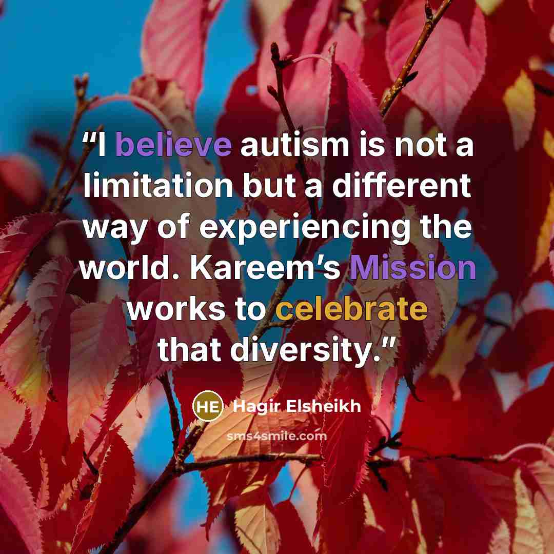 “I believe autism is not a limitation but a different way of experiencing the world. Kareem’s Mission works to celebrate that diversity.” quote by Hagir Elsheikh