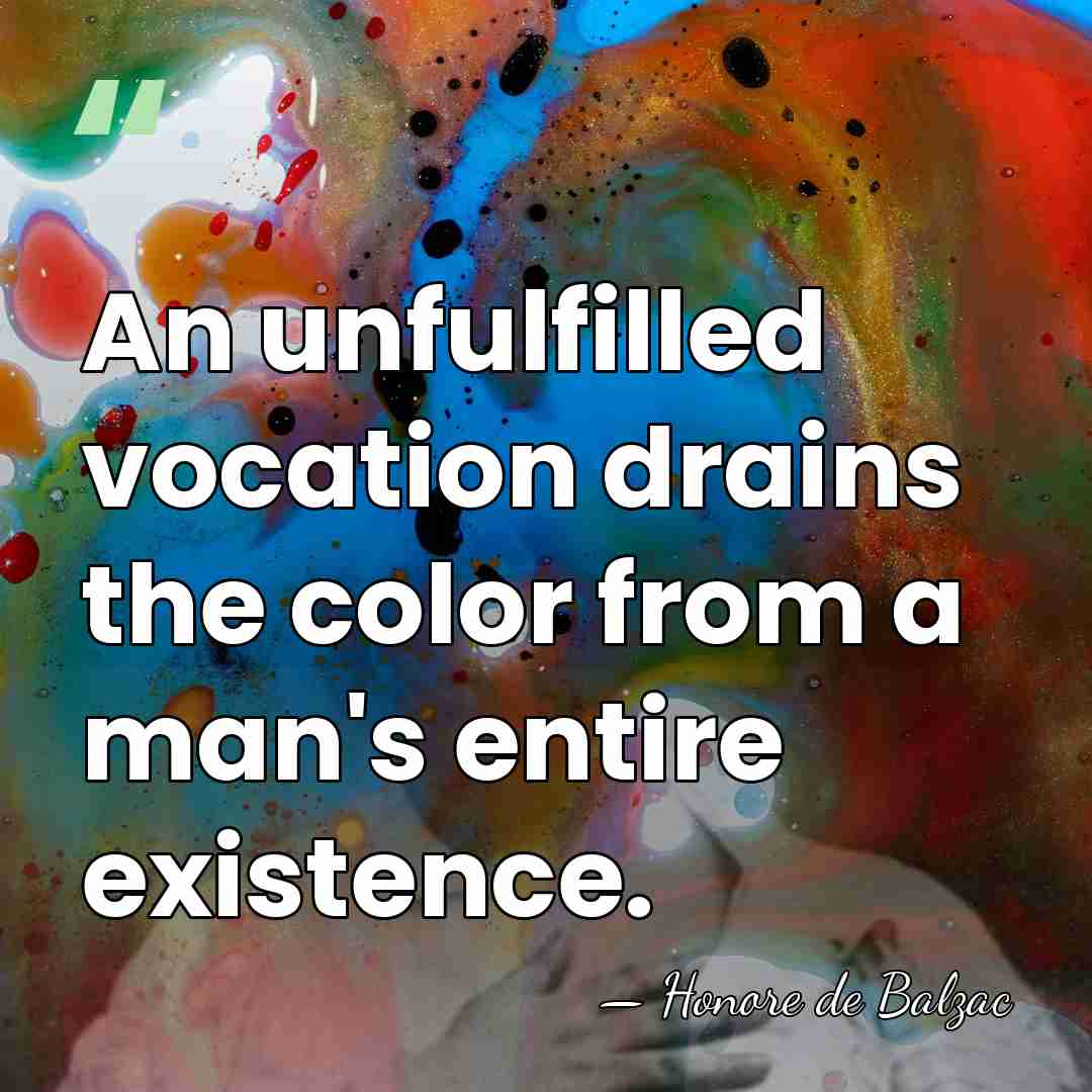 An unfulfilled vocation drains the color from a man's entire existence. - HonorÈ De Balzac