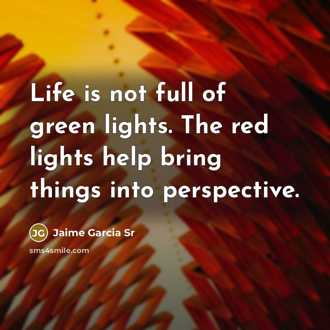 “Life is not full of green lights. The red lights help bring things into perspective.” quote by Jaime Garcia Sr