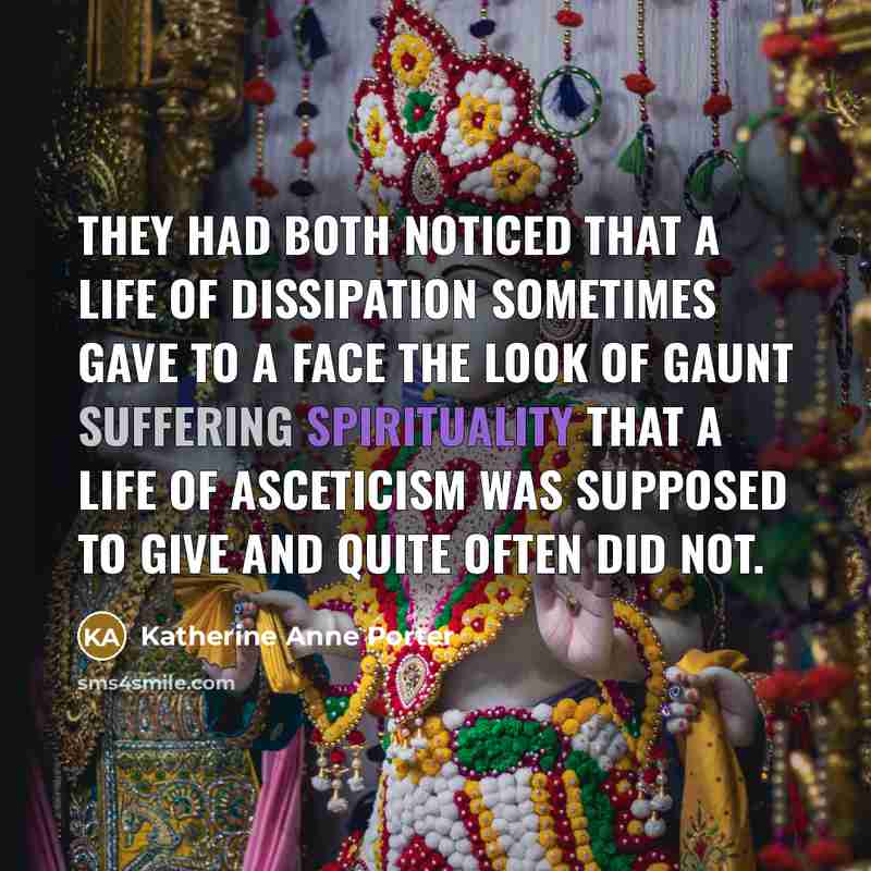 “They had both noticed that a life of dissipation sometimes gave to a face the look of gaunt suffering spirituality that a life of asceticism was supposed to give and quite often did not.” quote by Katherine Anne Porter