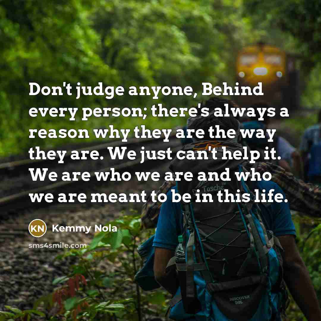 “Don't judge anyone, Behind every person; there's always a reason…” quote by Kemmy Nola