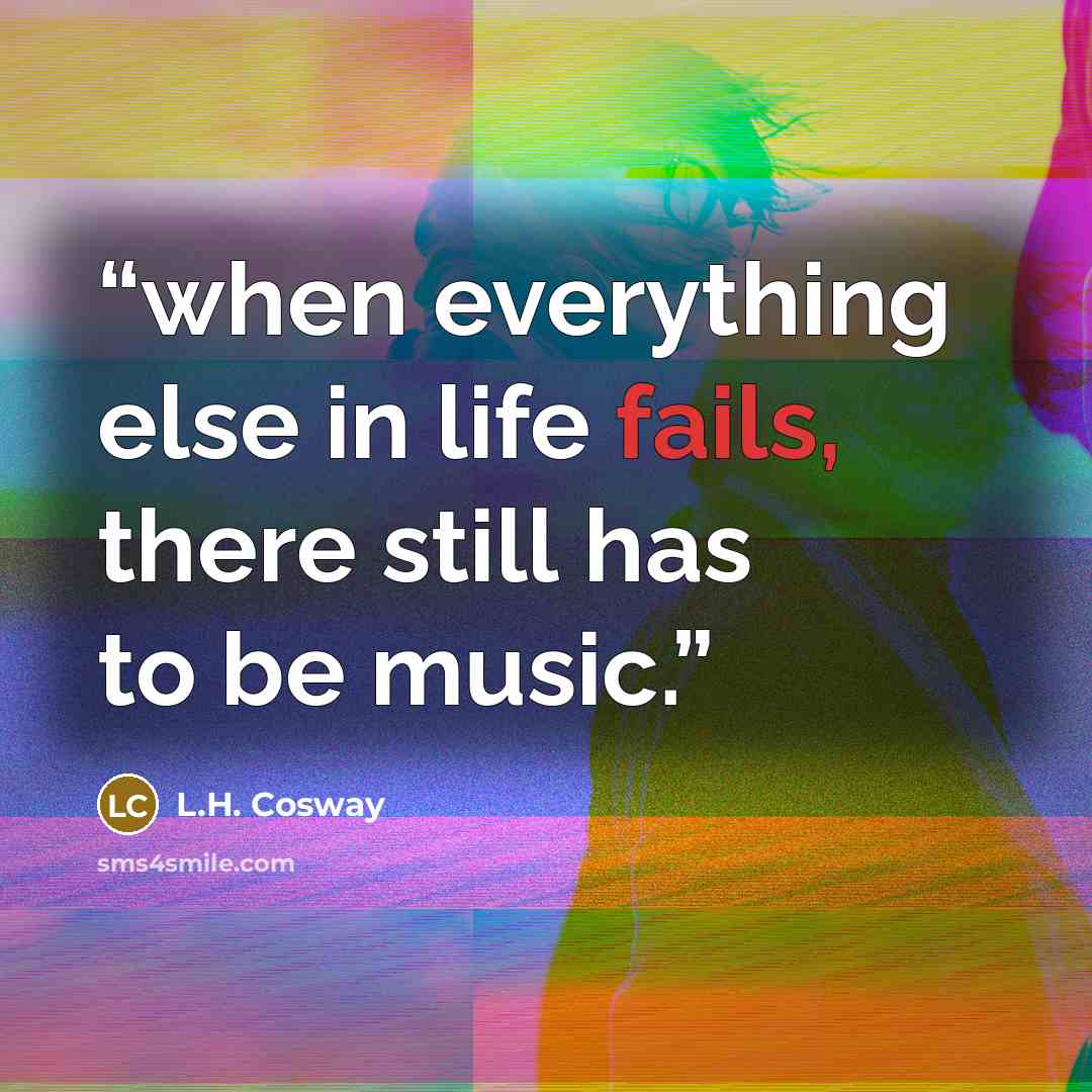“when everything else in life fails, there still has to be music.” quote by L.H. Cosway