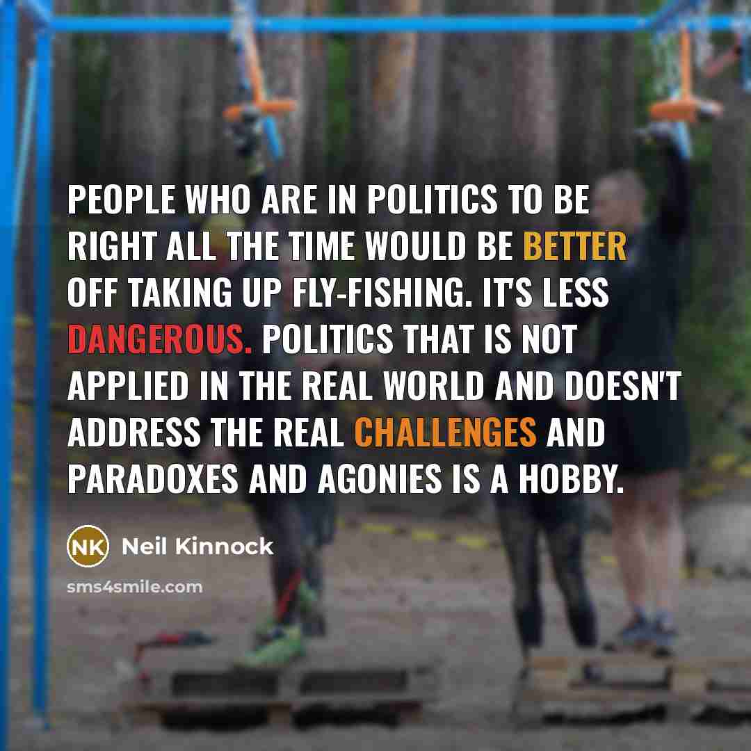 “People who are in politics to be right all the…” quote by Neil Kinnock