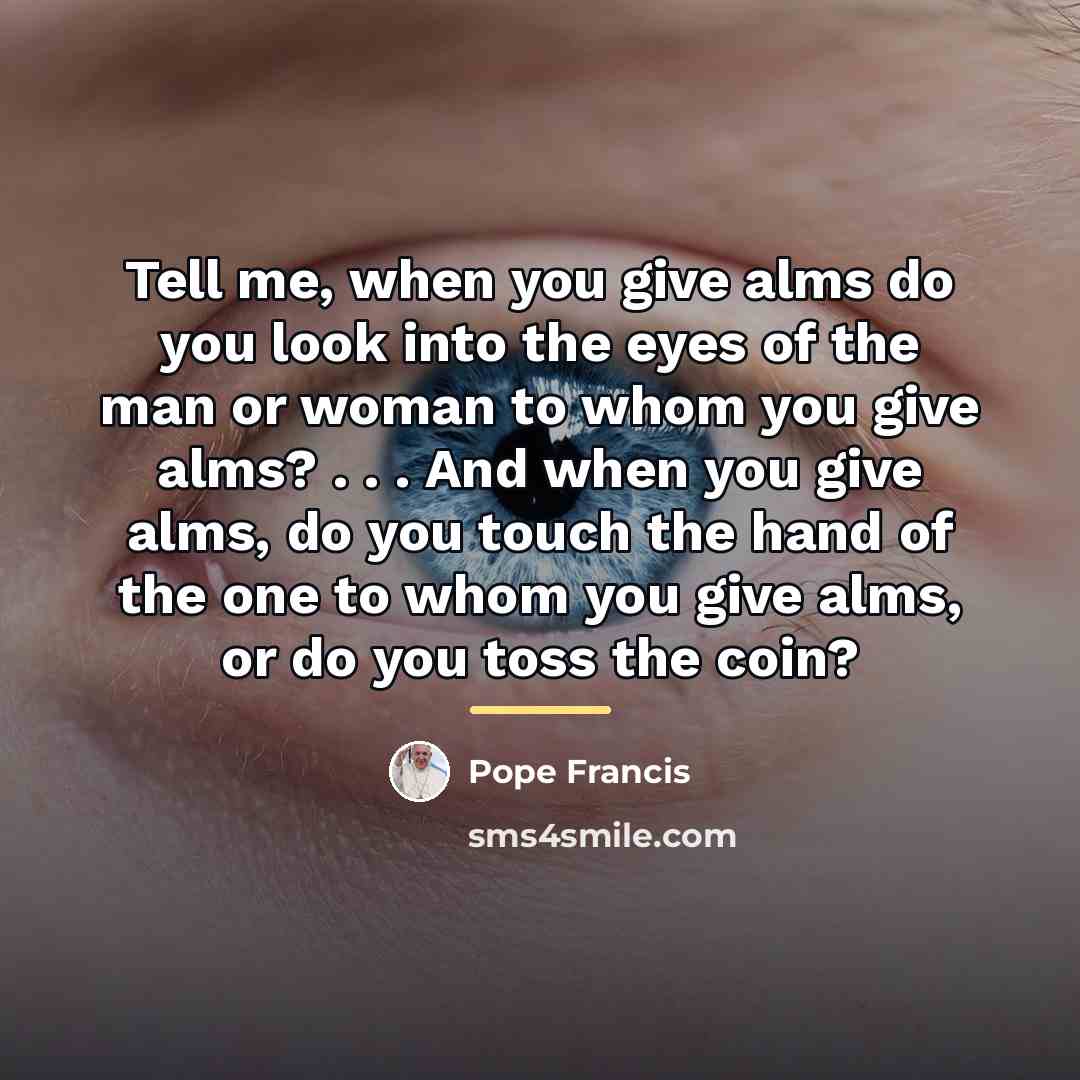 “Tell me, when you give alms do you look into…” quote by Pope Francis