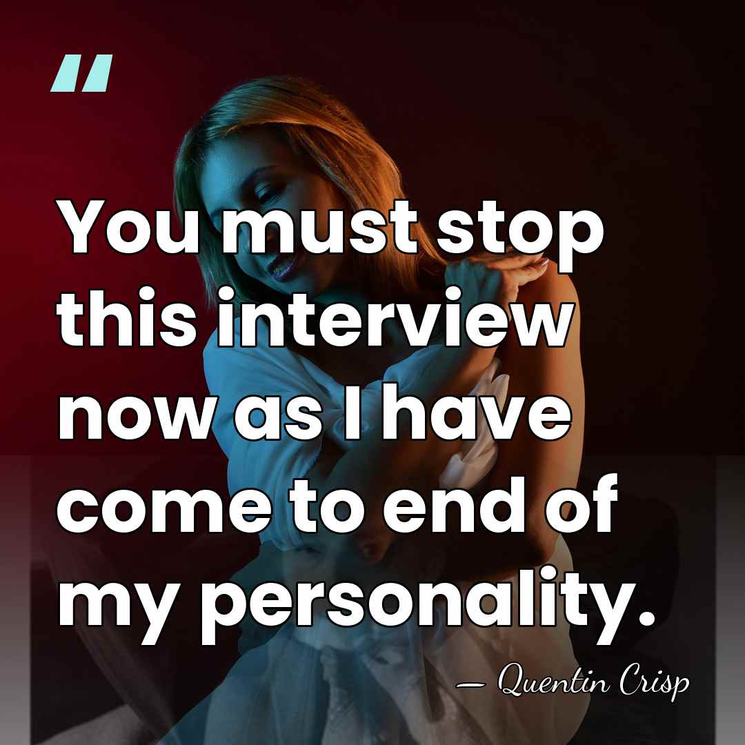 You must stop this interview now as I have come to end&hellip; - Quentin Crisp