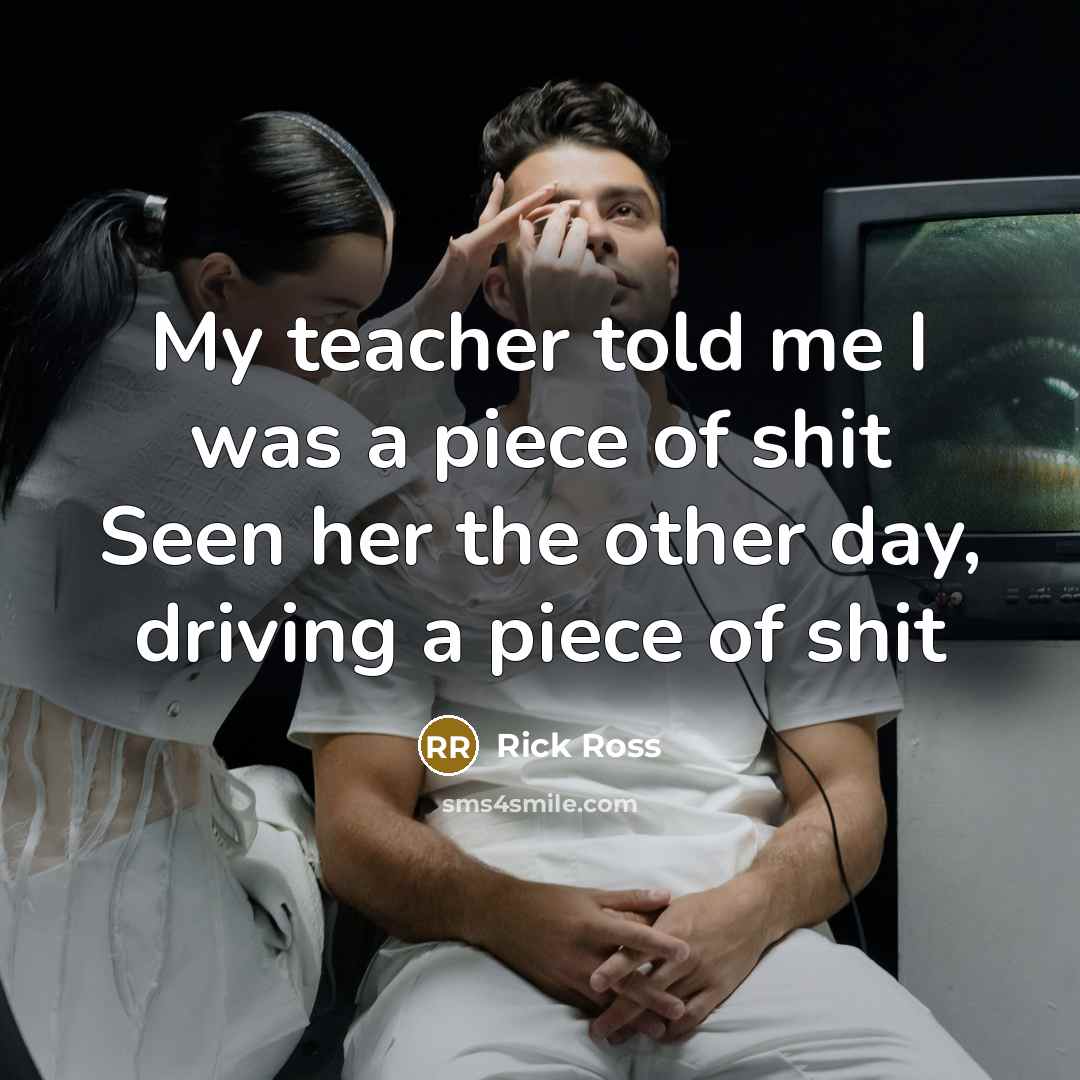 “My teacher told me I was a piece of shit Seen her the other day, driving a piece of shit” quote by Rick Ross