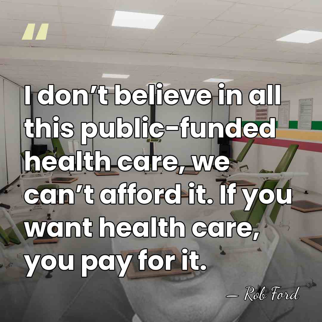 I don’t believe in all this public-funded health care, we can’t afford&hellip; - Rob Ford