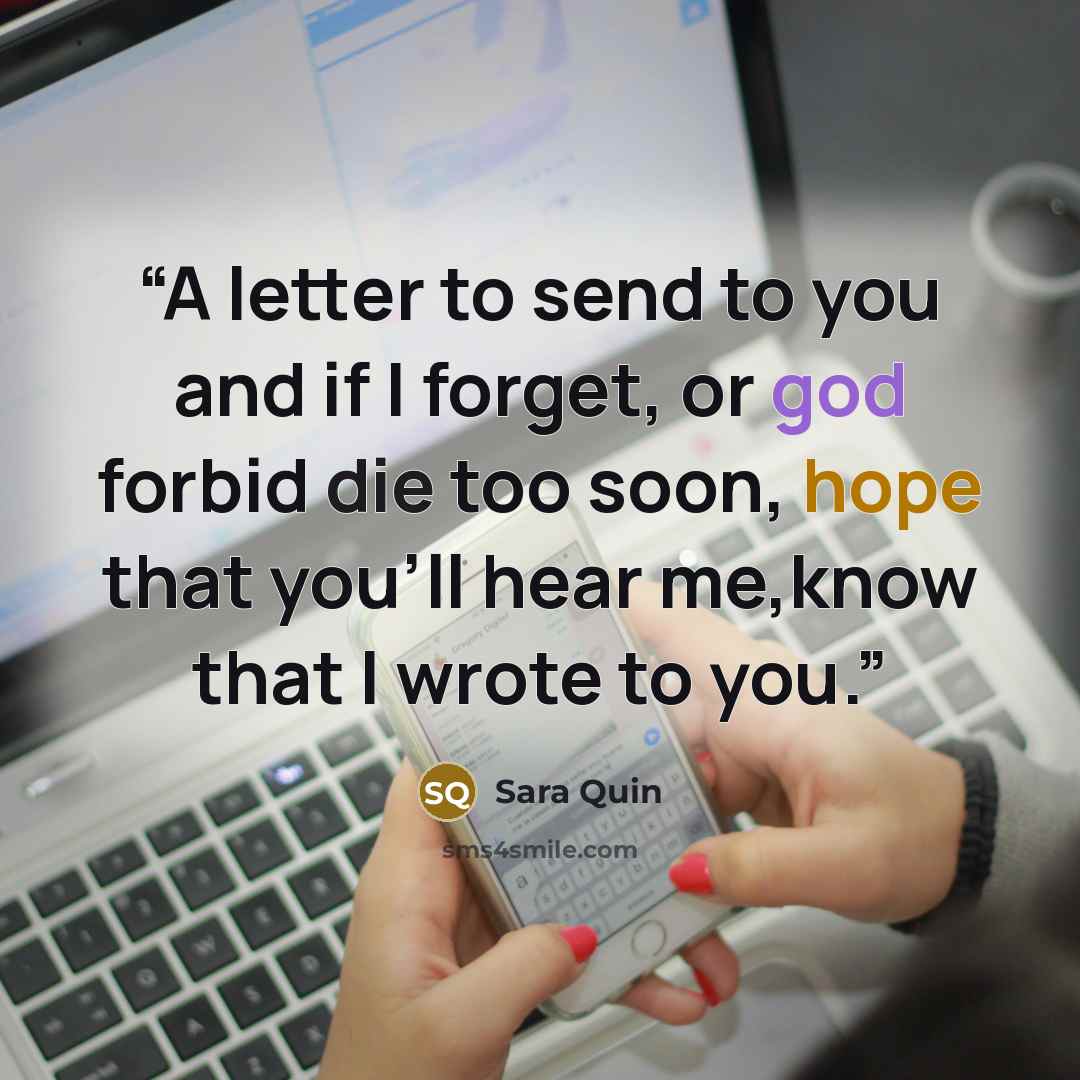 “A letter to send to you and if I forget, or god forbid die too soon, hope that you'll hear me,know that I wrote to you.” quote by Sara Quin