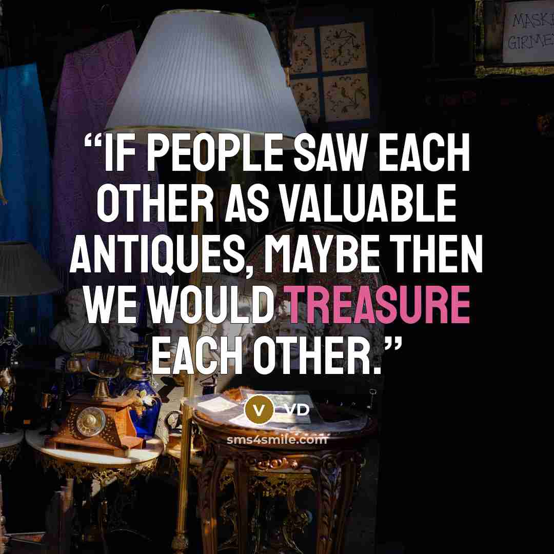 “If people saw each other as valuable antiques, maybe then we would treasure each other.” quote by VD