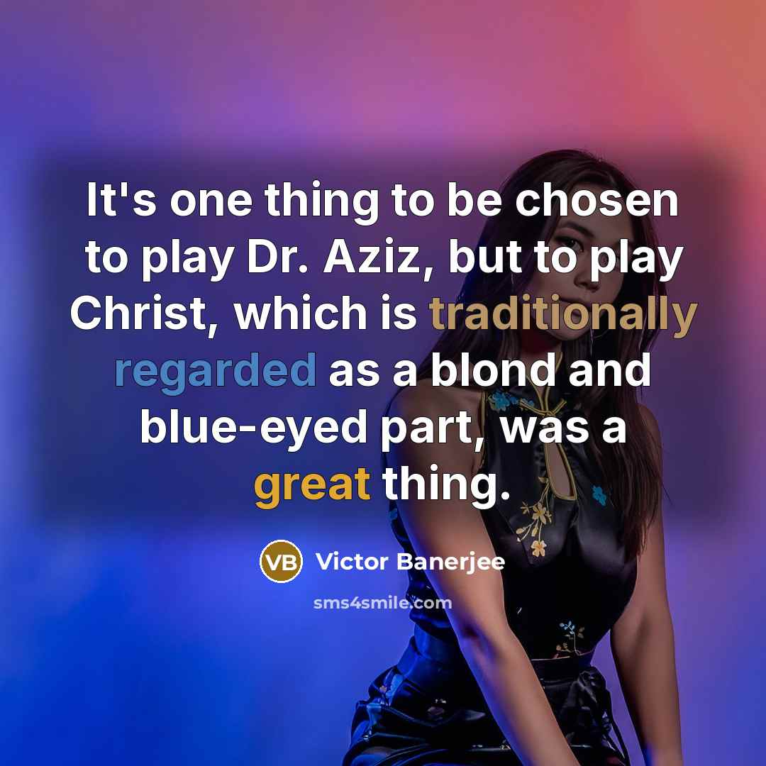 “It's one thing to be chosen to play Dr. Aziz, but to play Christ, which is traditionally regarded as a blond and blue-eyed part, was a great thing.” quote by Victor Banerjee