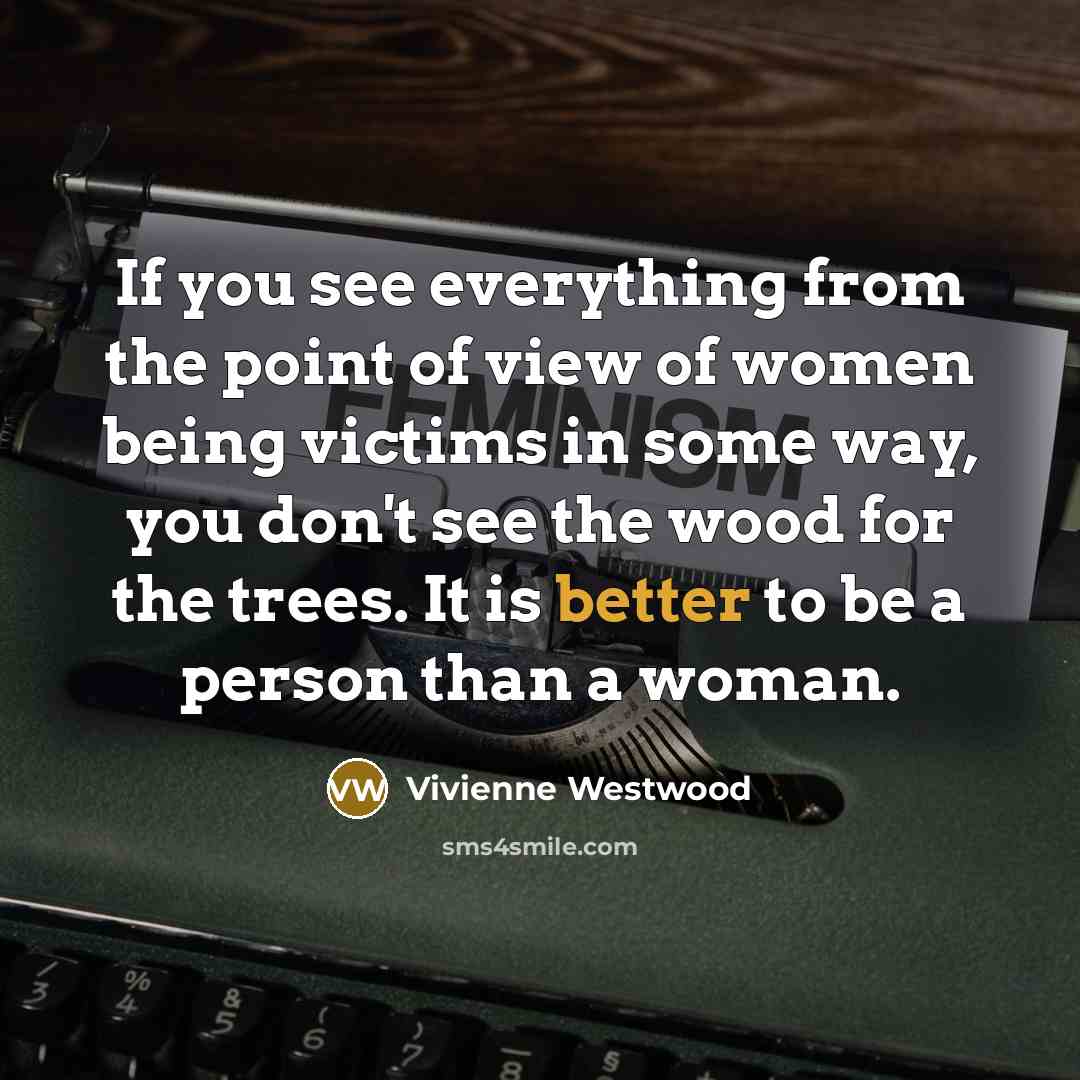 “If you see everything from the point of view of women being victims in some way, you don't see the wood for the trees. It is better to be a person than a woman.” quote by Vivienne Westwood