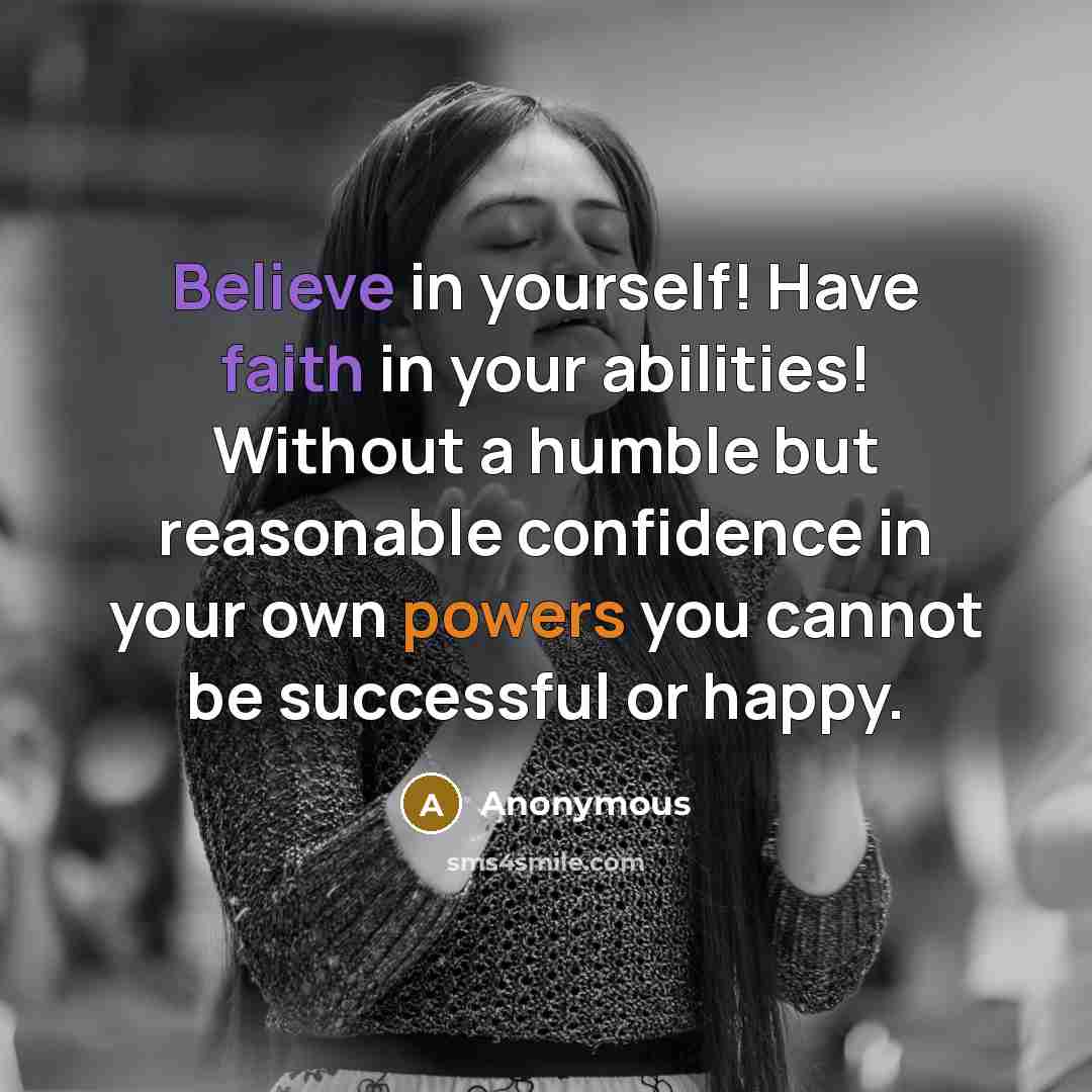 “Believe in yourself! Have faith in your abilities! Without a humble but reasonable confidence in your own powers you cannot be successful or happy.” quote by Anonymous