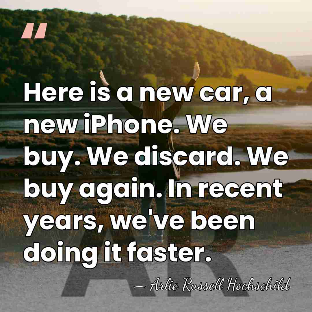 Here is a new car, a new iPhone. We buy. We discard.&hellip; - Arlie Russell Hochschild