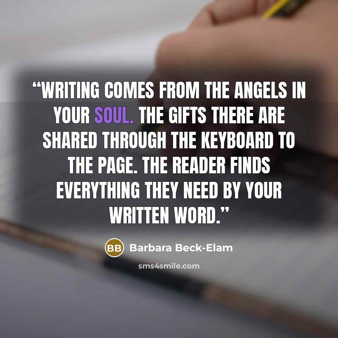 “Writing comes from the angels in your soul. The gifts there are shared through the keyboard to the page. The reader finds everything they need by your written word.” quote by Barbara Beck-Elam