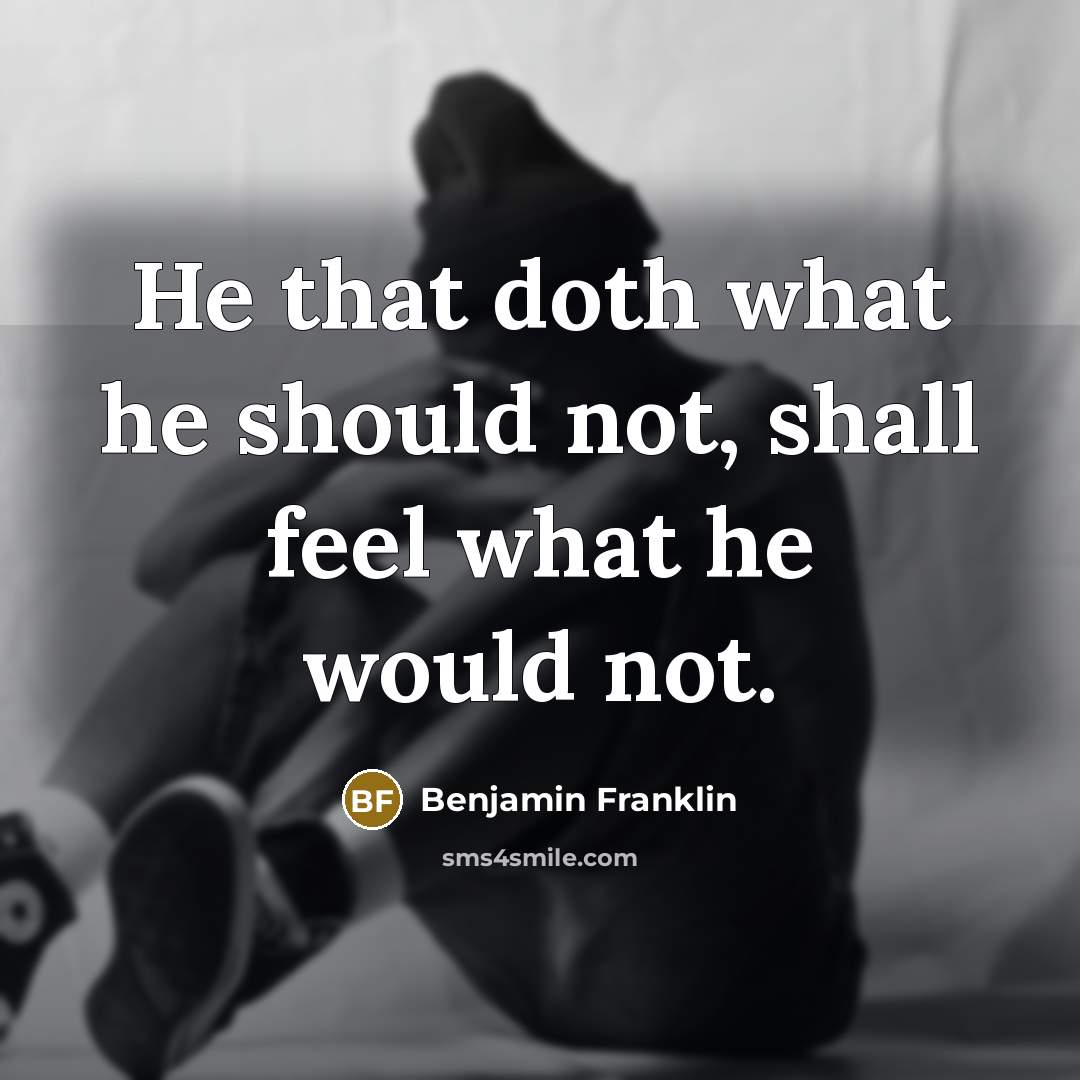 “He that doth what he should not, shall feel what he would not.” quote by Benjamin Franklin