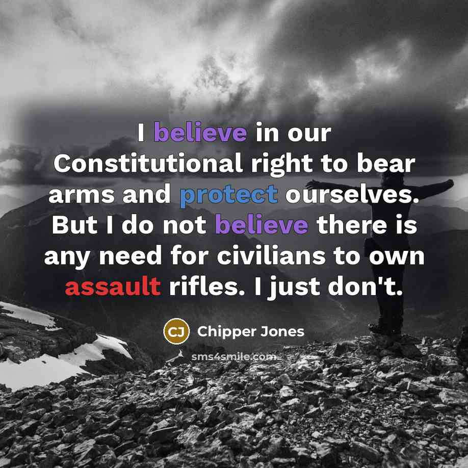 “I believe in our Constitutional right to bear arms and protect ourselves. But I do not believe there is any need for civilians to own assault rifles. I just don't.” quote by Chipper Jones