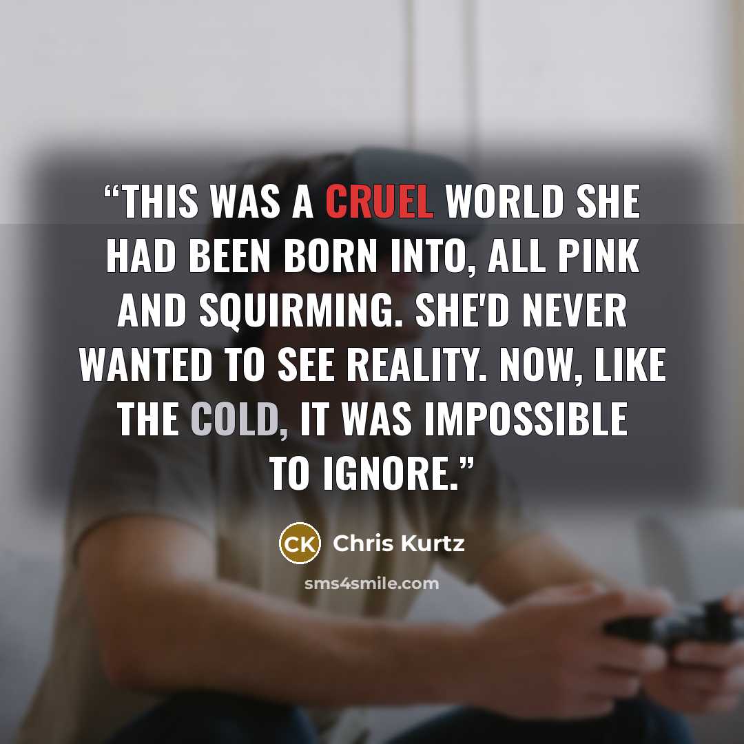 “This was a cruel world she had been born into, all pink and squirming. She'd never wanted to see reality. Now, like the cold, it was impossible to ignore.” quote by Chris Kurtz