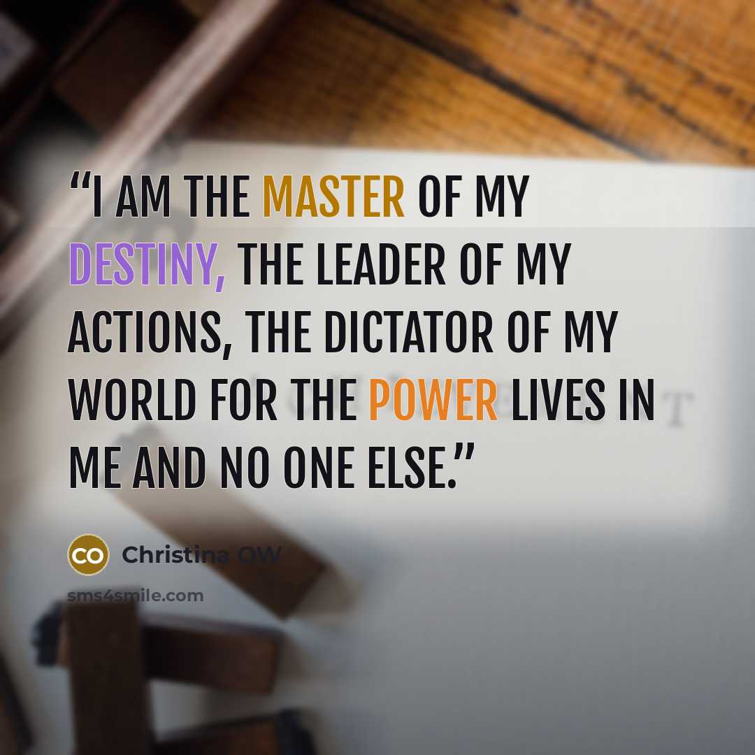 “I am the master of my destiny, the leader of my actions, the dictator of my world for the power lives in me and no one else.” quote by Christina OW