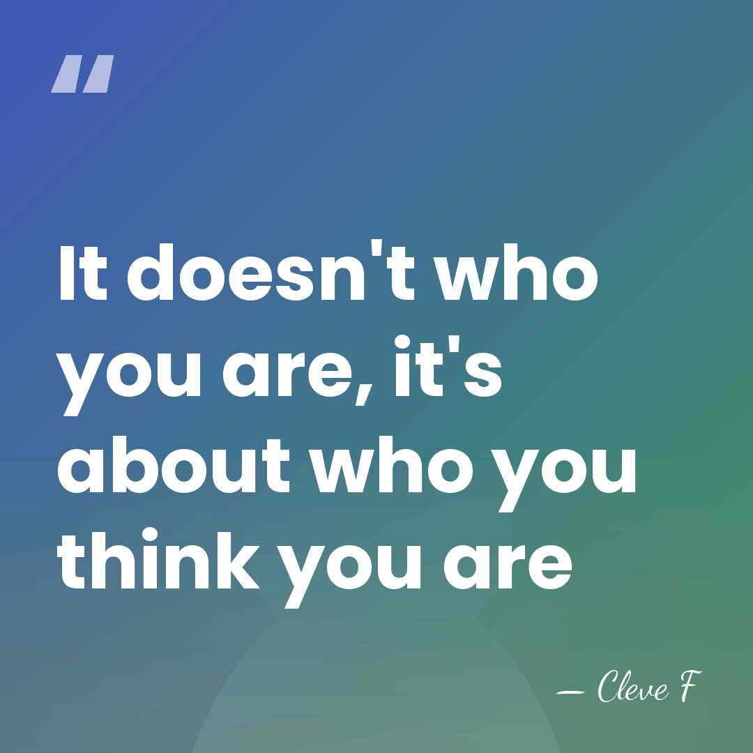 It doesn't who you are, it's about who you think you are - Cleve F