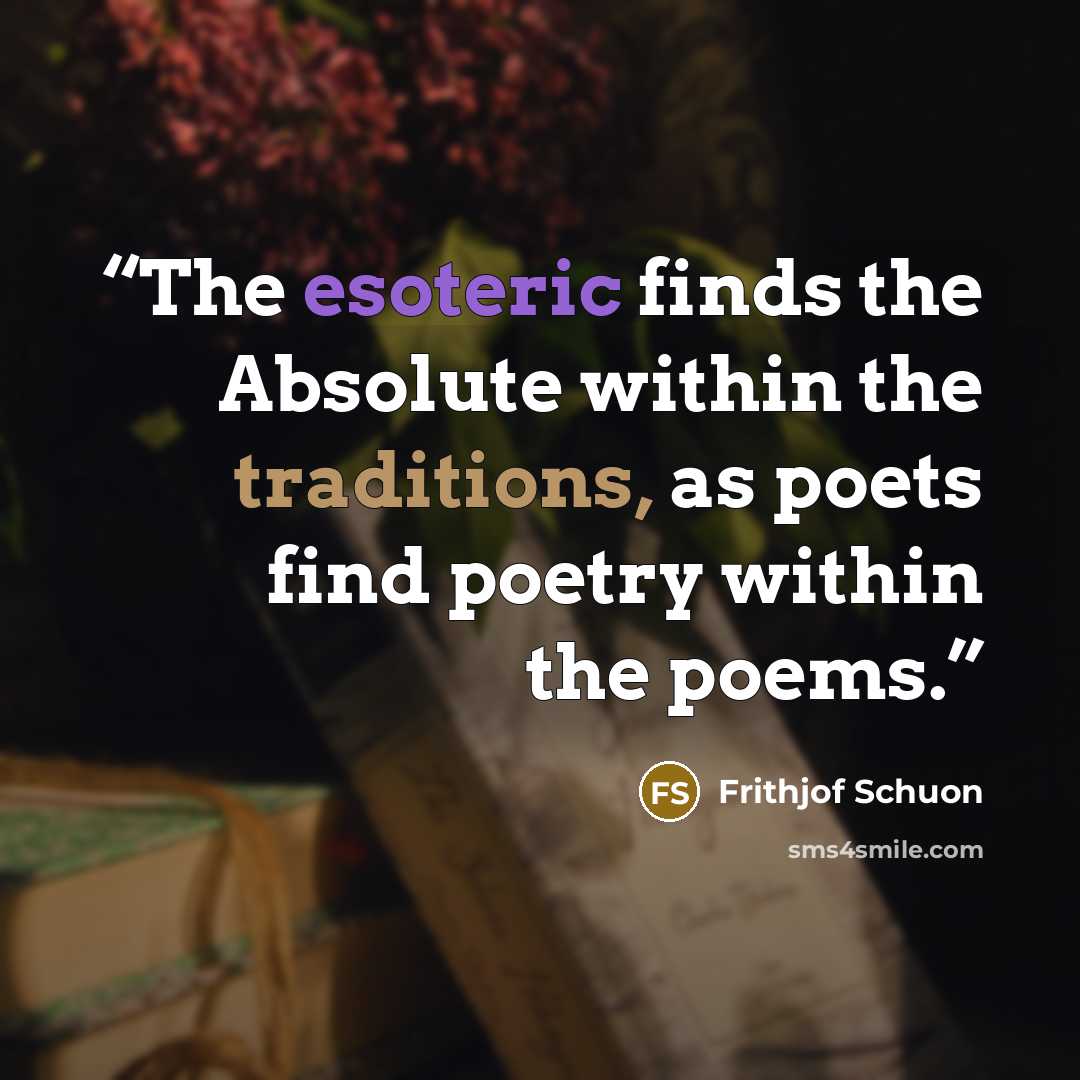 “The esoteric finds the Absolute within the traditions, as poets find poetry within the poems.” quote by Frithjof Schuon