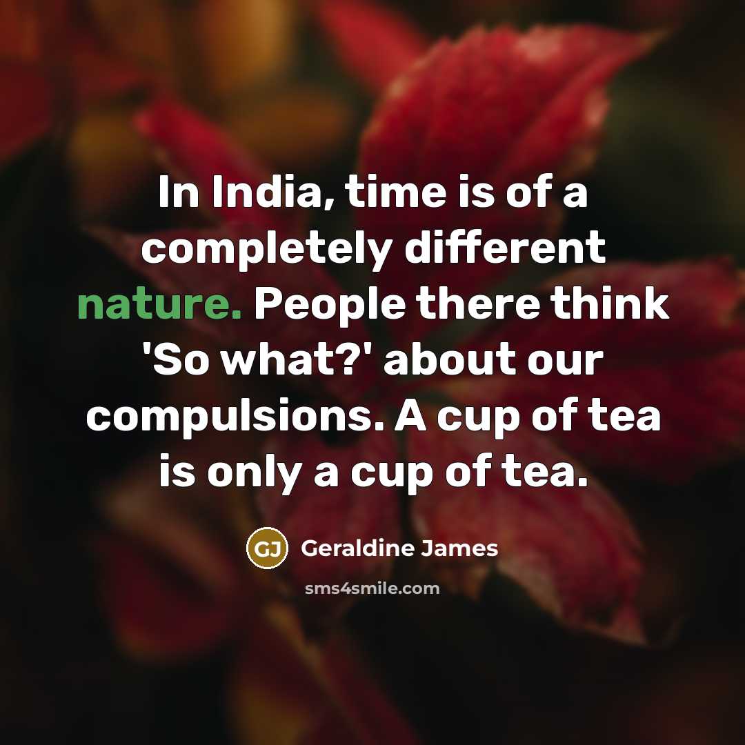 “In India, time is of a completely different nature. People there think 'So what?' about our compulsions. A cup of tea is only a cup of tea.” quote by Geraldine James