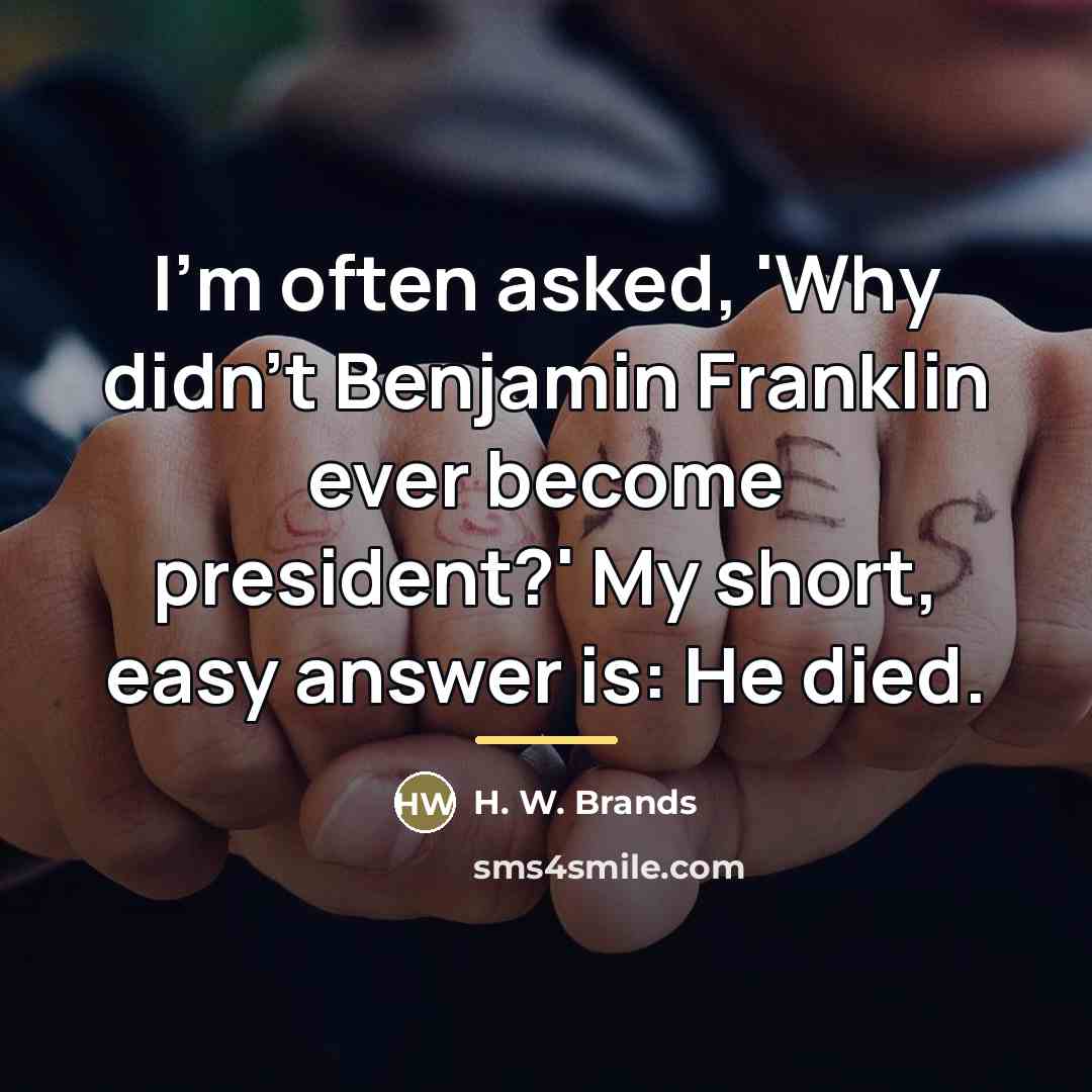 “I'm often asked, 'Why didn't Benjamin Franklin ever become president?'…” quote by H. W. Brands