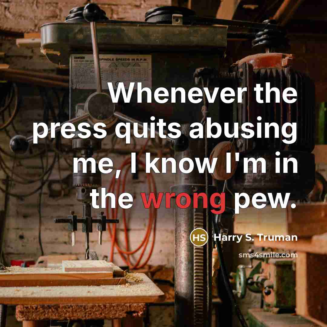 “Whenever the press quits abusing me, I know I'm in…” quote by Harry S. Truman