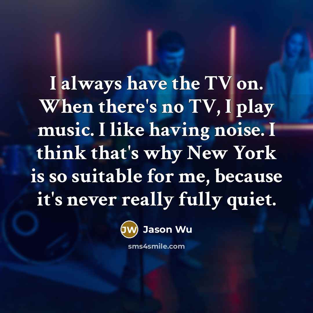 “I always have the TV on. When there's no TV,…” quote by Jason Wu