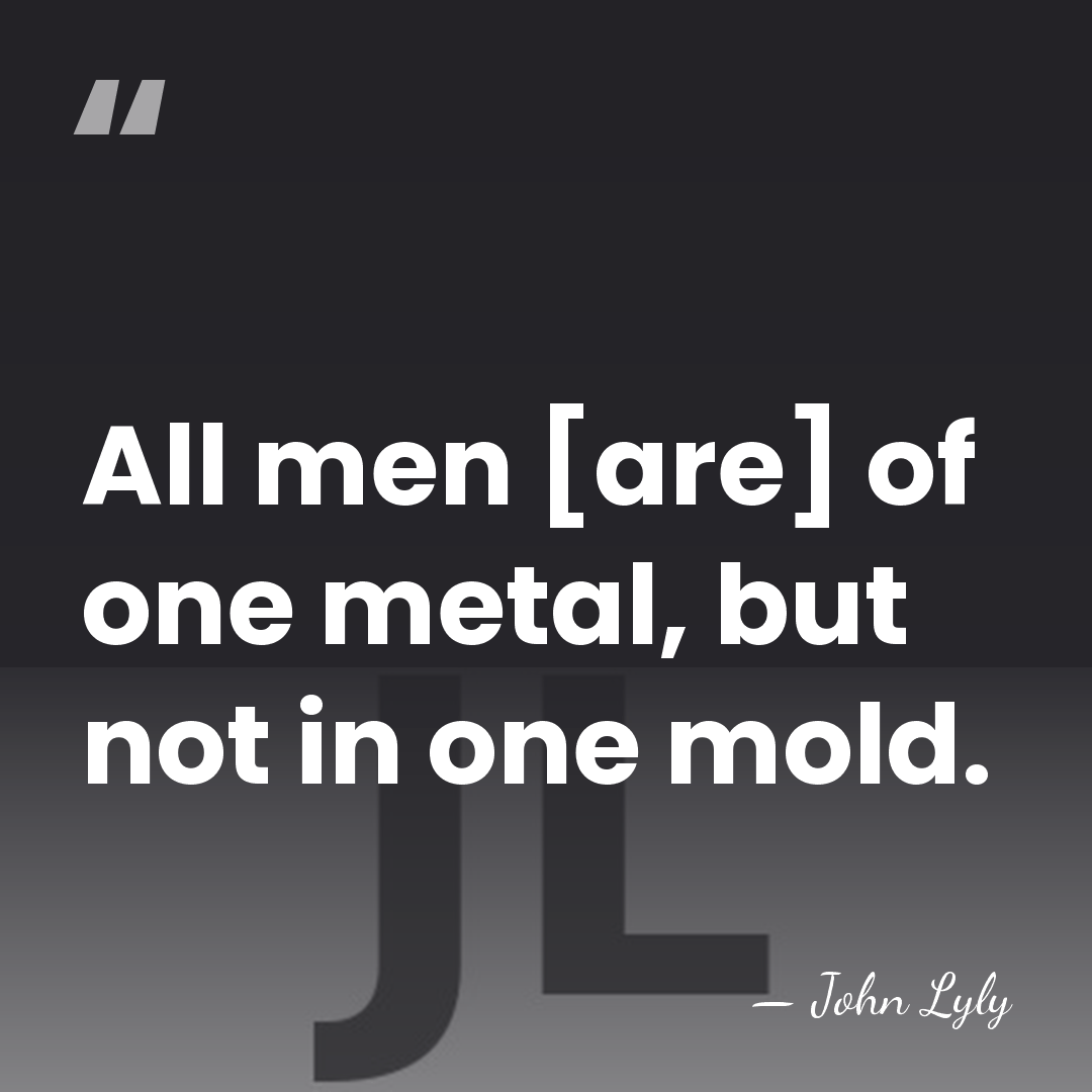 All men [are] of one metal, but not in one mold. - John Lyly