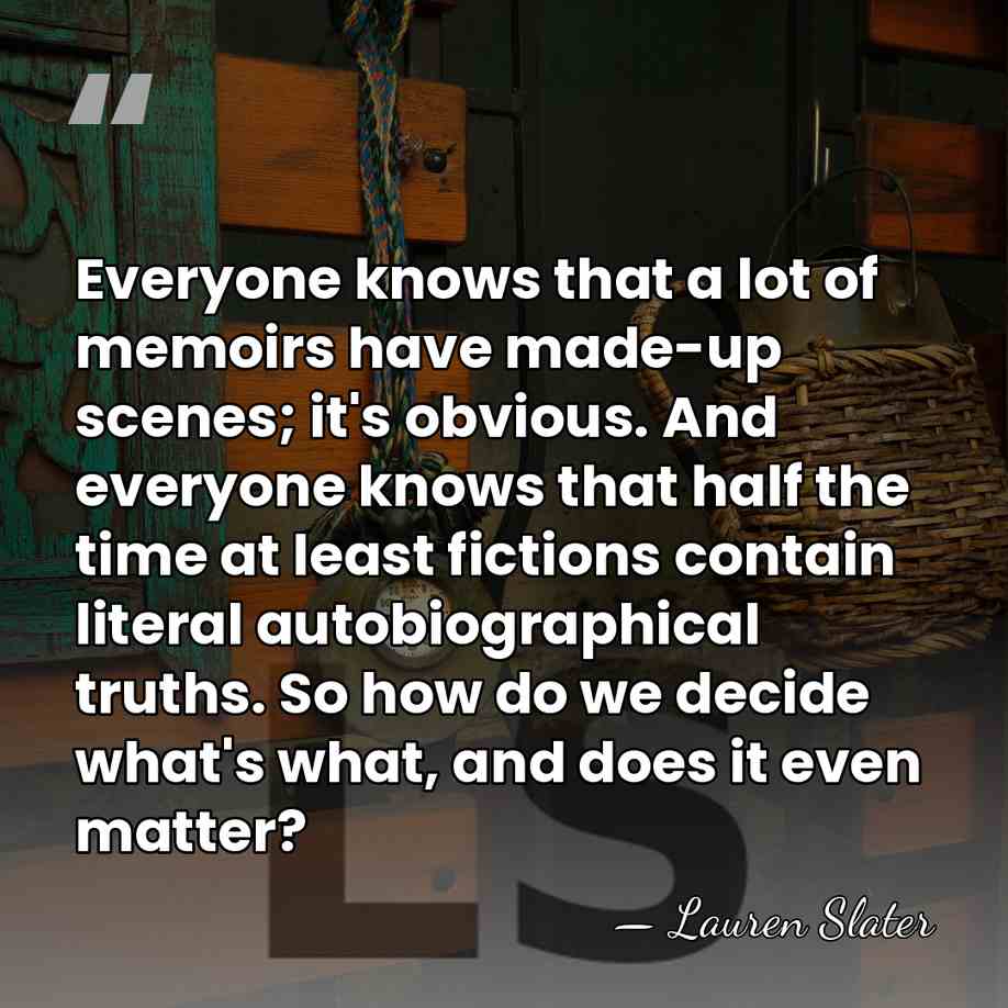 Everyone knows that a lot of memoirs have made-up scenes; it's obvious.&hellip; - Lauren Slater