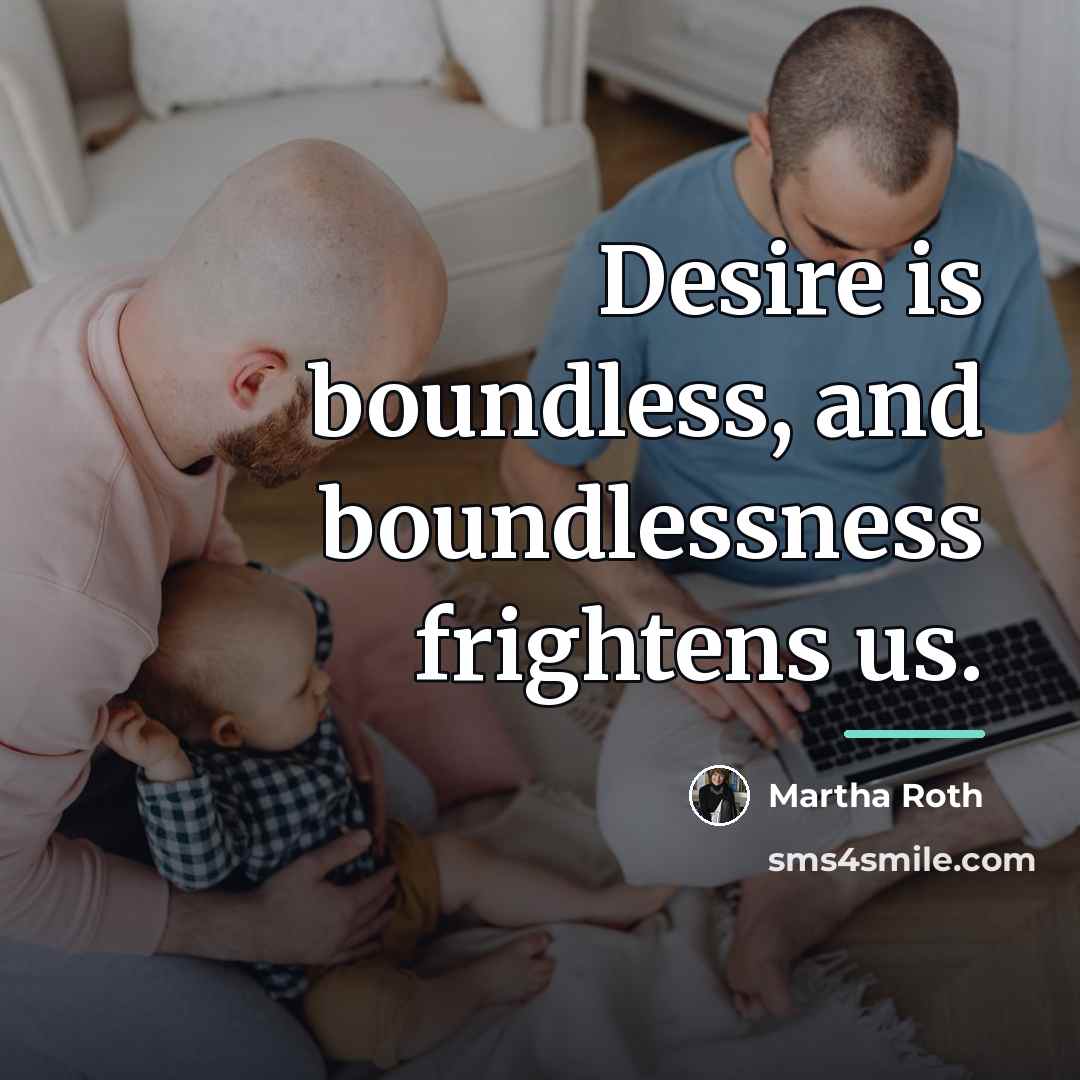 “Desire is boundless, and boundlessness frightens us.…” quote by Martha Roth