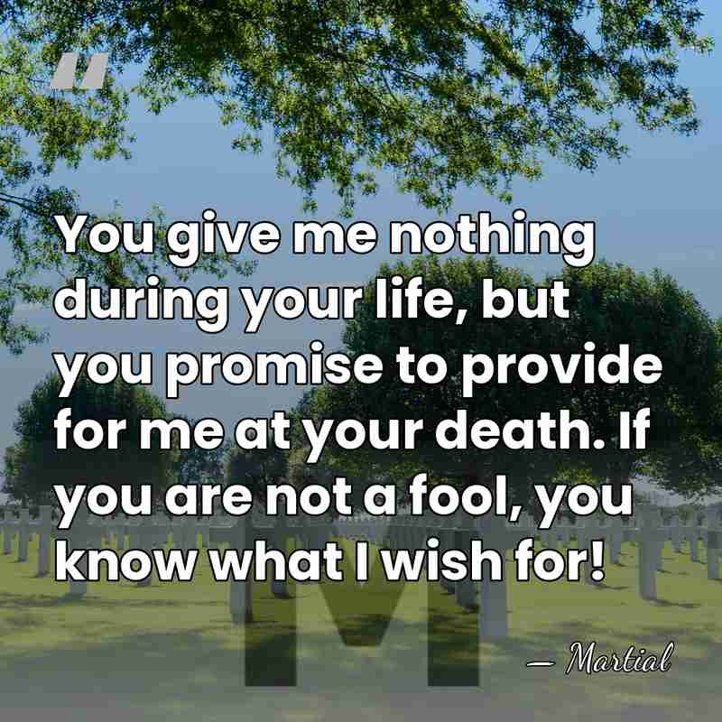 You give me nothing during your life, but you promise to provide&hellip; - Martial