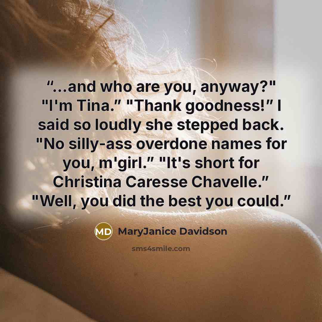 “…and who are you, anyway?" "I'm Tina.” "Thank goodness!” I said so loudly she stepped back. "No silly-ass overdone names for you, m'girl.” "It's short for Christina Caresse Chavelle.” "Well, you did the best you could.” quote by MaryJanice Davidson