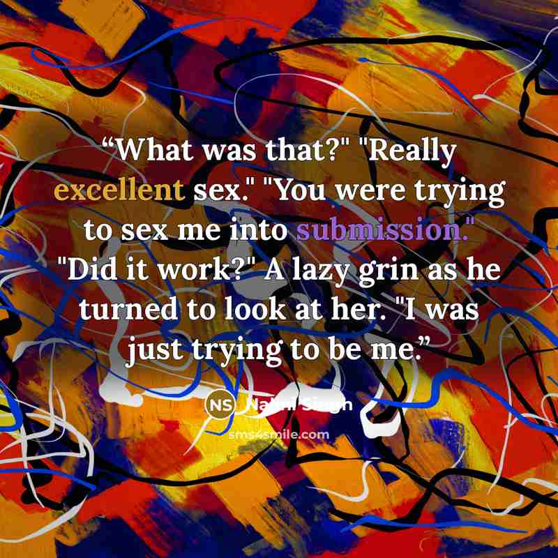 “What was that?" "Really excellent sex." "You were trying to sex me into submission." "Did it work?" A lazy grin as he turned to look at her. "I was just trying to be me.” quote by Nalini Singh