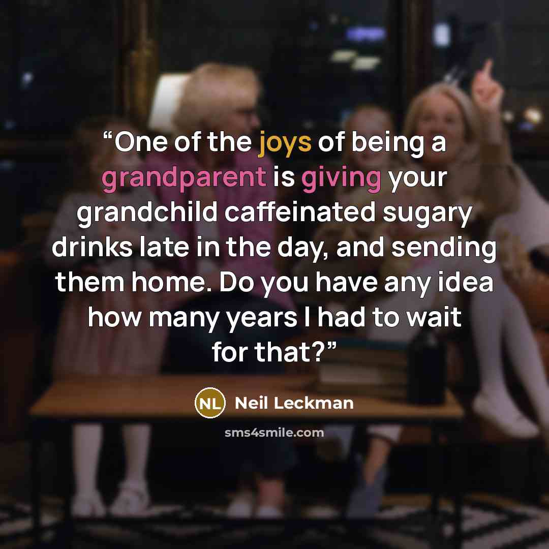 “One of the joys of being a grandparent is giving your grandchild caffeinated sugary drinks late in the day, and sending them home. Do you have any idea how many years I had to wait for that?” quote by Neil Leckman