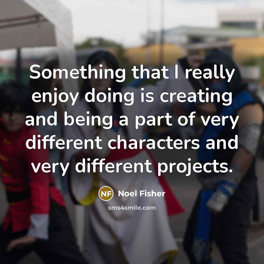 “Something that I really enjoy doing is creating and being…” quote by Noel Fisher