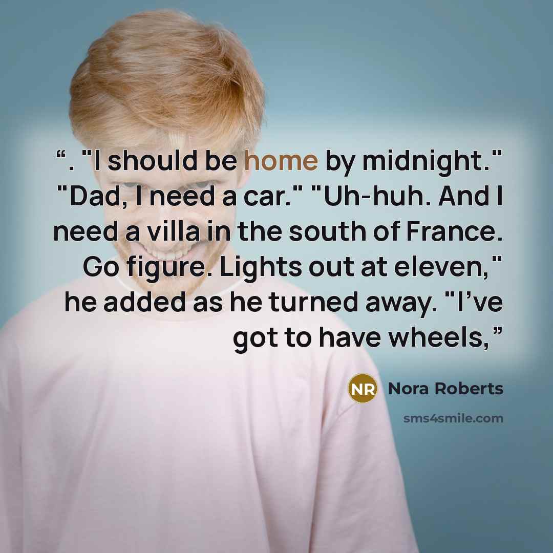 “. "I should be home by midnight." "Dad, I need a car." "Uh-huh. And I need a villa in the south of France. Go figure. Lights out at eleven," he added as he turned away. "I've got to have wheels,” quote by Nora Roberts