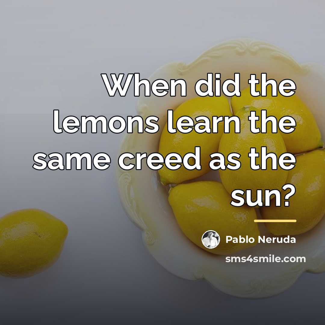 “When did the lemons learn the same creed as the…” quote by Pablo Neruda