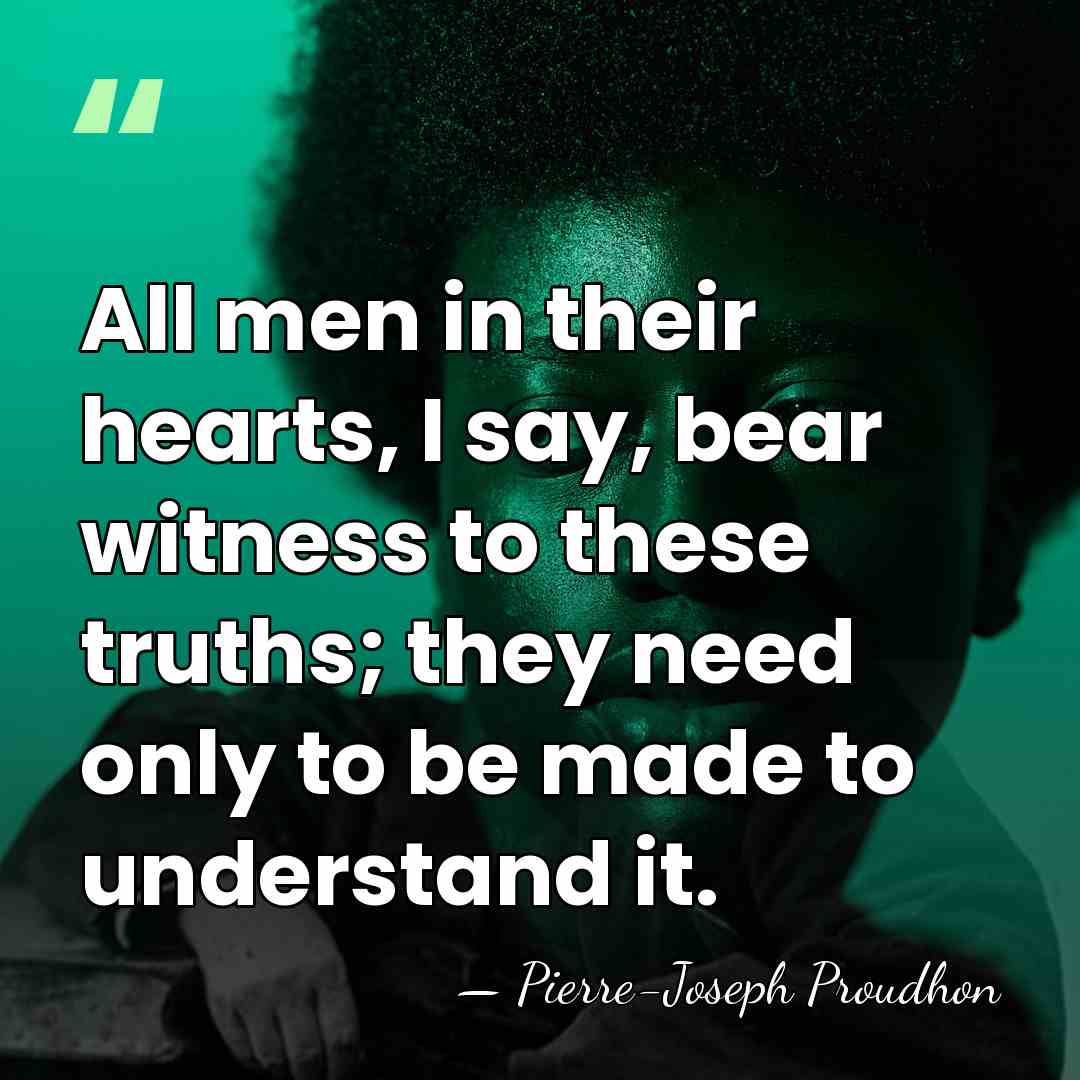 All men in their hearts, I say, bear witness to these truths;&hellip; - Pierre-Joseph Proudhon