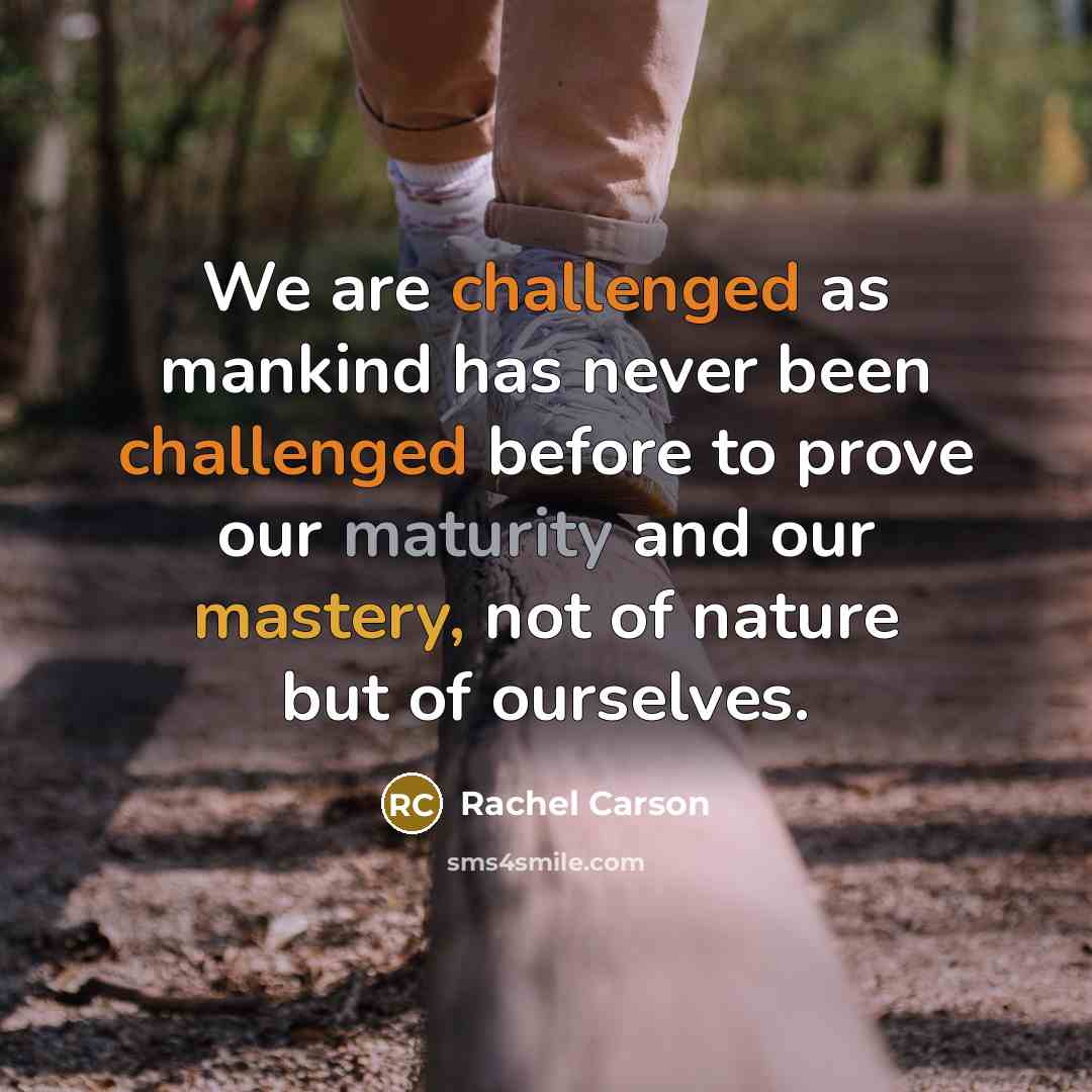 “We are challenged as mankind has never been challenged before to prove our maturity and our mastery, not of nature but of ourselves.” quote by Rachel Carson