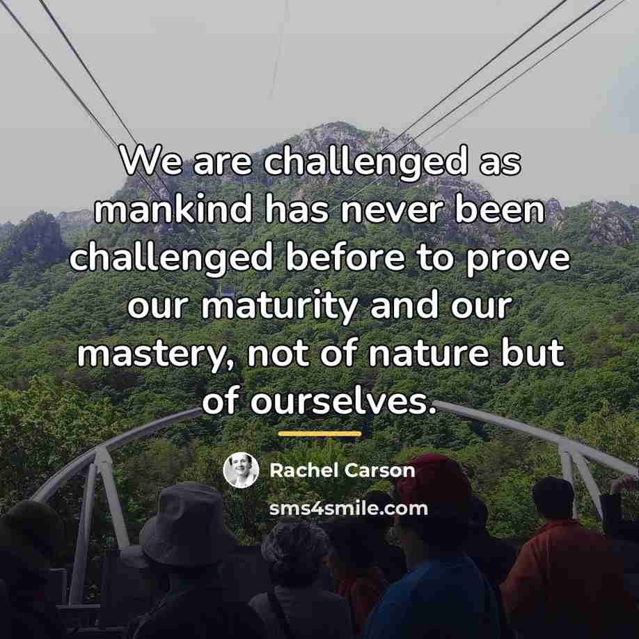 “We are challenged as mankind has never been challenged before…” quote by Rachel Carson