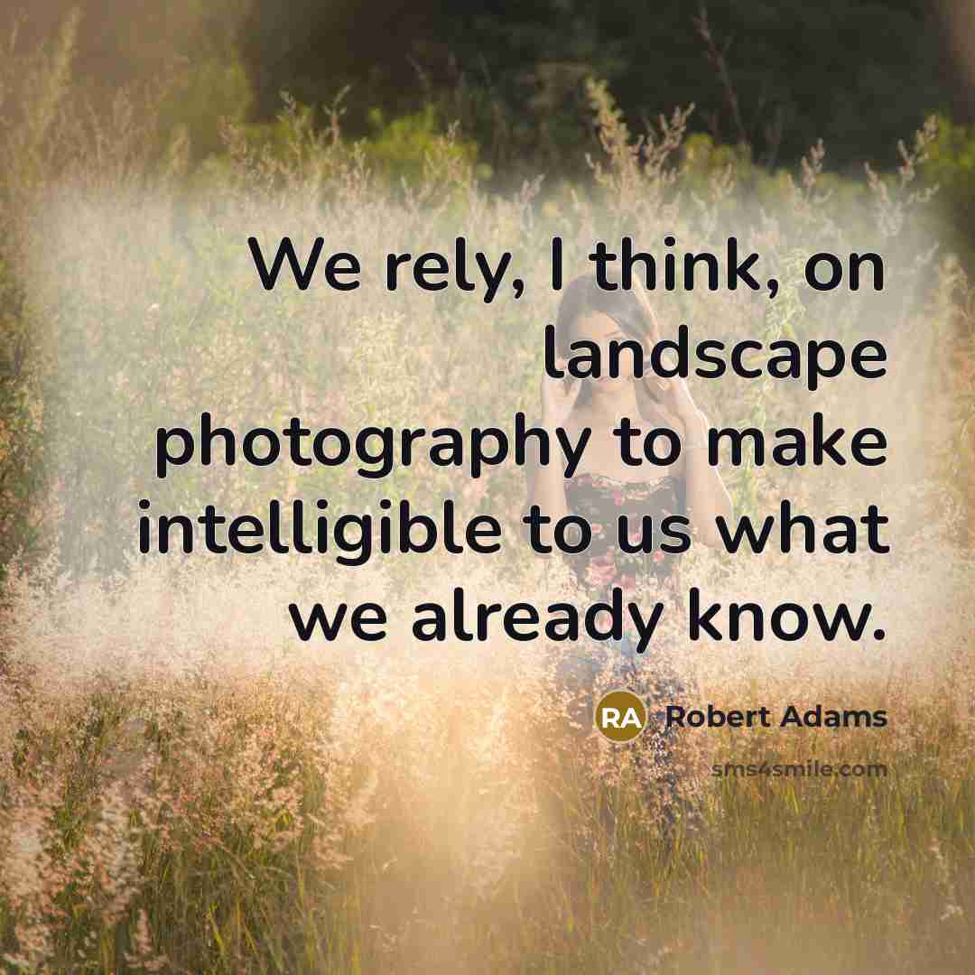 “We rely, I think, on landscape photography to make intelligible…” quote by Robert Adams