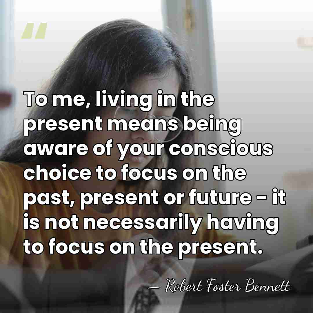 To me, living in the present means being aware of your conscious&hellip; - Robert Foster Bennett