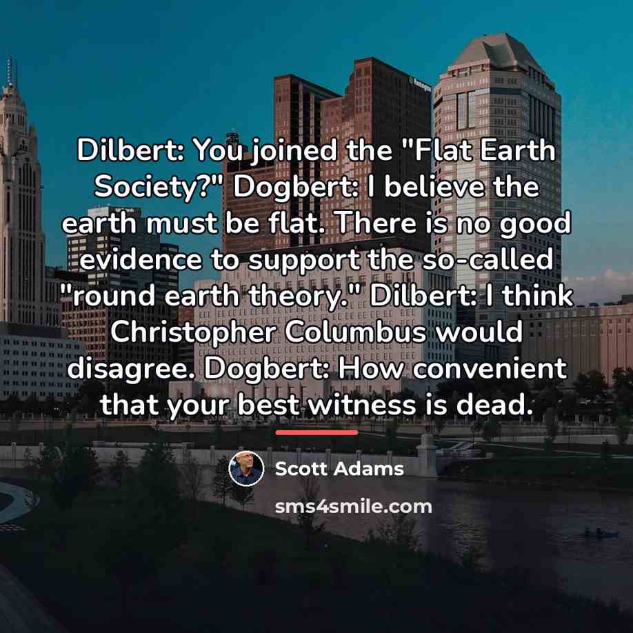 “Dilbert: You joined the "Flat Earth Society?" Dogbert: I believe…” quote by Scott Adams