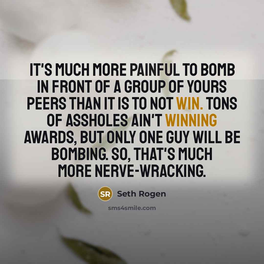 “It's much more painful to bomb in front of a group of yours peers than it is to not win. Tons of assholes ain't winning awards, but only one guy will be bombing. So, that's much more nerve-wracking.” quote by Seth Rogen