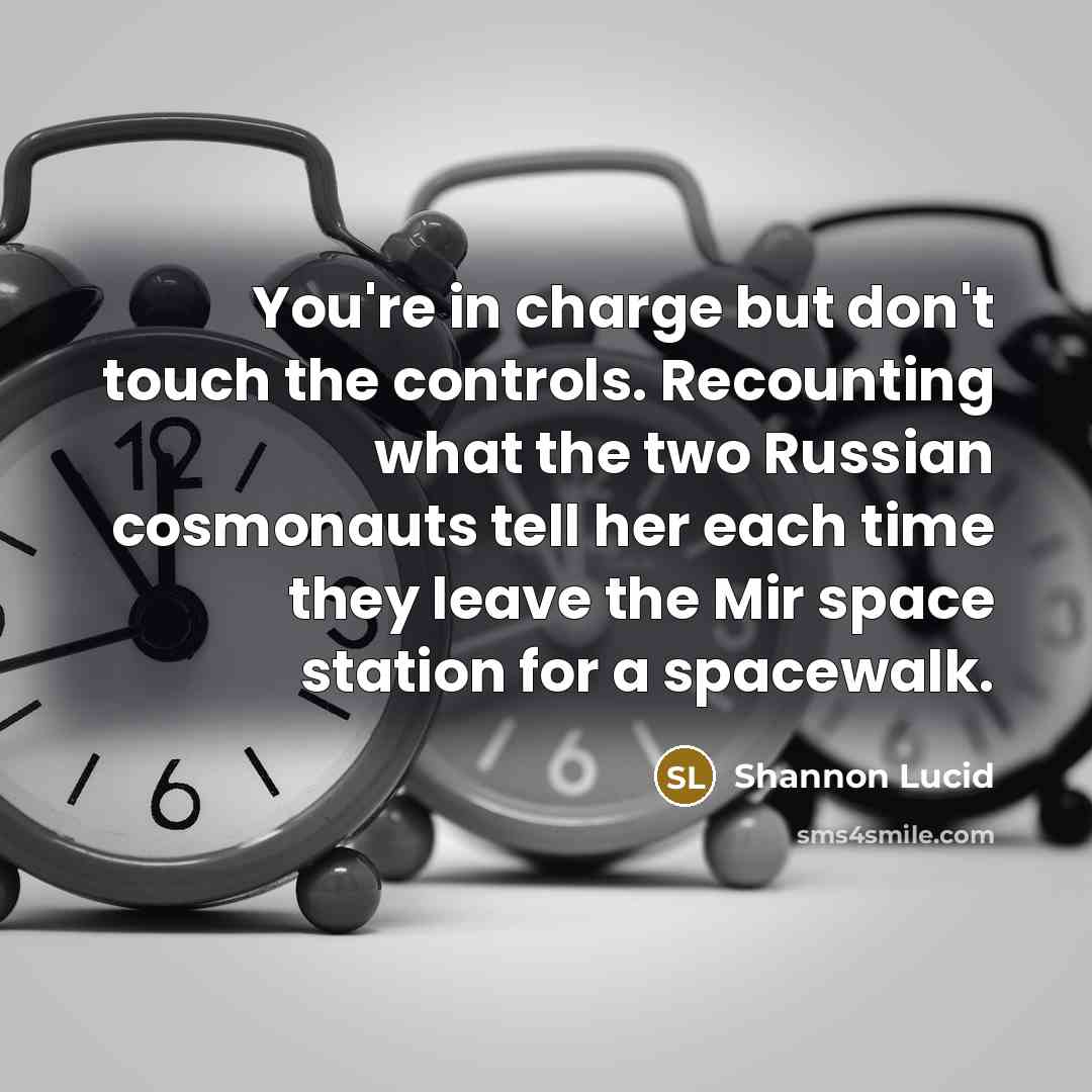 “You're in charge but don't touch the controls. Recounting what the two Russian cosmonauts tell her each time they leave the Mir space station for a spacewalk.” quote by Shannon Lucid