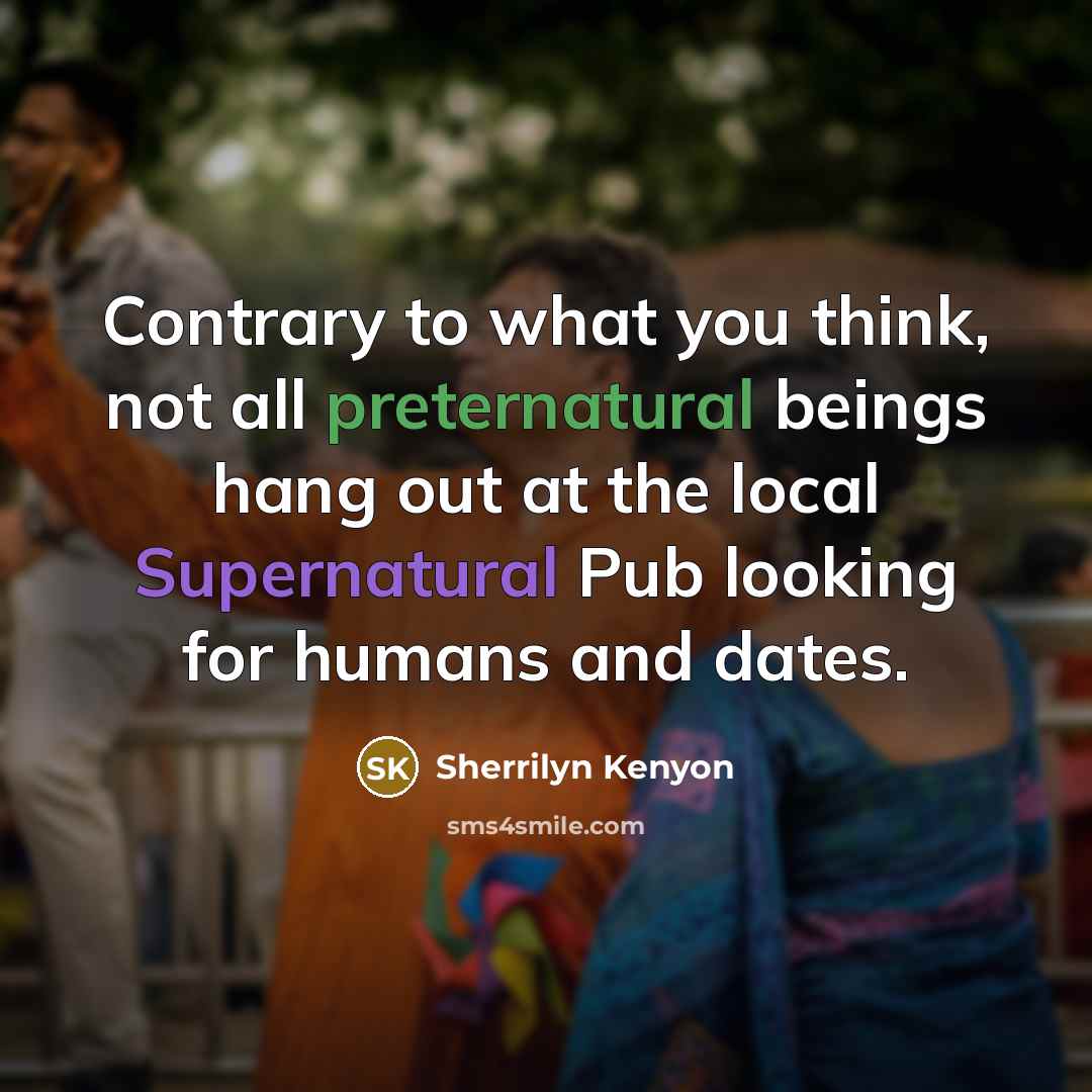 “Contrary to what you think, not all preternatural beings hang out at the local Supernatural Pub looking for humans and dates.” quote by Sherrilyn Kenyon